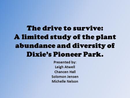 The drive to survive: A limited study of the plant abundance and diversity of Dixie’s Pioneer Park. Presented by: Leigh Atwell Chancen Hall Solomon Jensen.