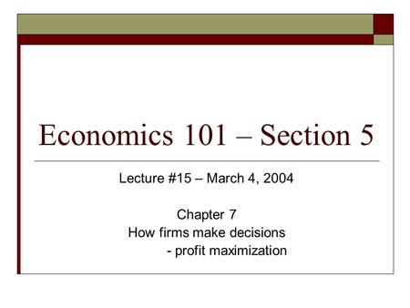 Economics 101 – Section 5 Lecture #15 – March 4, 2004 Chapter 7 How firms make decisions - profit maximization.