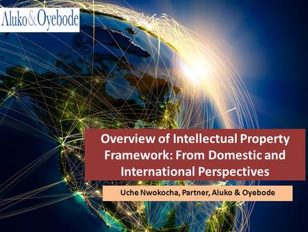 Overview of Intellectual Property Framework: From Domestic and International Perspectives Uche Nwokocha, Partner, Aluko & Oyebode.