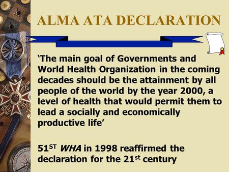 ALMA ATA DECLARATION ‘The main goal of Governments and World Health Organization in the coming decades should be the attainment by all people of the world.