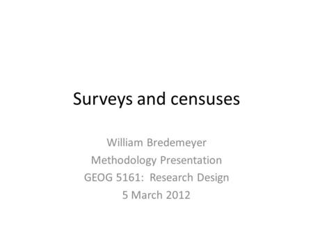 Surveys and censuses William Bredemeyer Methodology Presentation GEOG 5161: Research Design 5 March 2012.