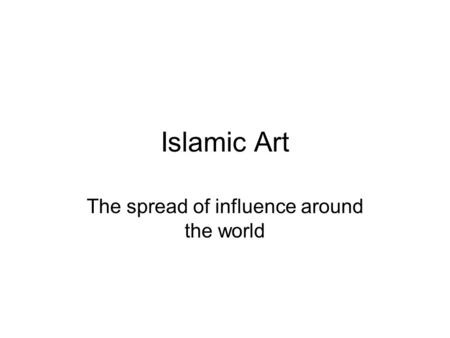 Islamic Art The spread of influence around the world.