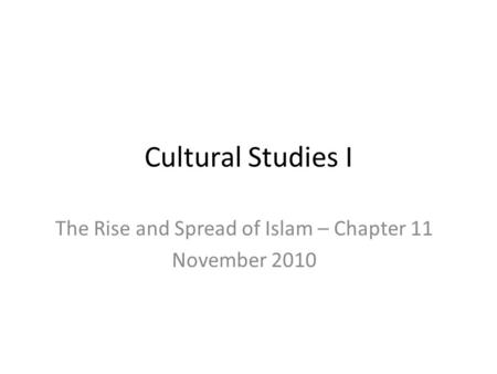 Cultural Studies I The Rise and Spread of Islam – Chapter 11 November 2010.