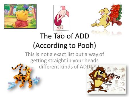 The Tao of ADD (According to Pooh) This is not a exact list but a way of getting straight in your heads different kinds of ADD.