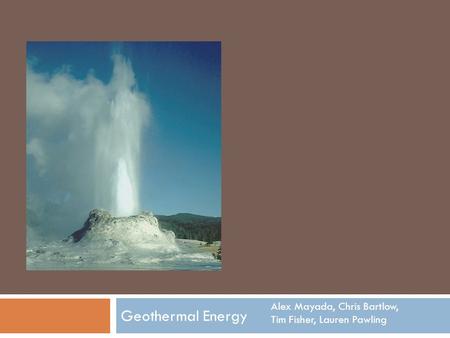 Geothermal Energy Alex Mayada, Chris Bartlow, Tim Fisher, Lauren Pawling.