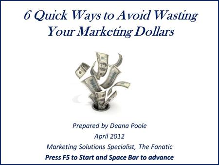 6 Quick Ways to Avoid Wasting Your Marketing Dollars Prepared by Deana Poole April 2012 Marketing Solutions Specialist, The Fanatic Press F5 to Start and.