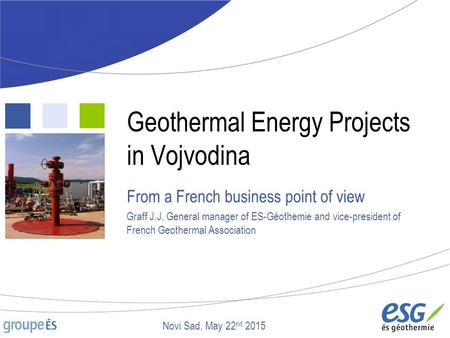 Geothermal Energy Projects in Vojvodina From a French business point of view Graff J.J, General manager of ES-Géothemie and vice-president of French Geothermal.