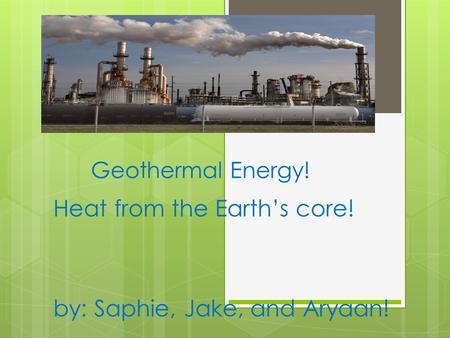 Geothermal Energy! Heat from the Earth’s core! by: Saphie, Jake, and Aryaan!