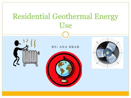 BY: ANA BRAR Residential Geothermal Energy Use. What Is Geothermal Energy? Heat from the earth Can be found almost anywhere Affordable and sustainable.