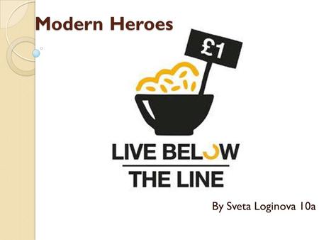 Modern Heroes By Sveta Loginova 10a. What is it? Live Below the Line is a campaign that's changing the way people think about poverty—and making a huge.