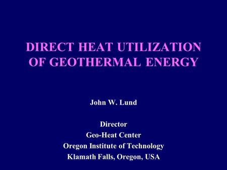 DIRECT HEAT UTILIZATION OF GEOTHERMAL ENERGY John W. Lund Director Geo-Heat Center Oregon Institute of Technology Klamath Falls, Oregon, USA.