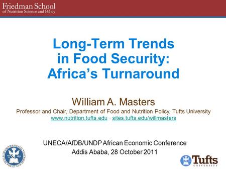Long-Term Trends in Food Security: Africa’s Turnaround UNECA/AfDB/UNDP African Economic Conference Addis Ababa, 28 October 2011 William A. Masters Professor.