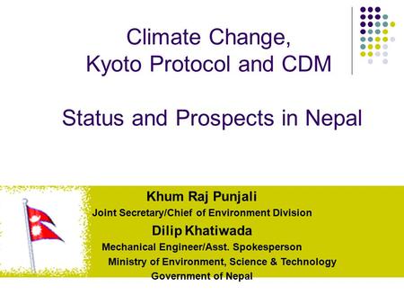 Climate Change, Kyoto Protocol and CDM Status and Prospects in Nepal Khum Raj Punjali Joint Secretary/Chief of Environment Division Dilip Khatiwada Mechanical.
