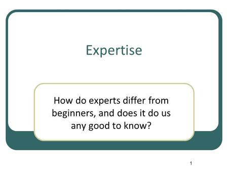1 Expertise How do experts differ from beginners, and does it do us any good to know?