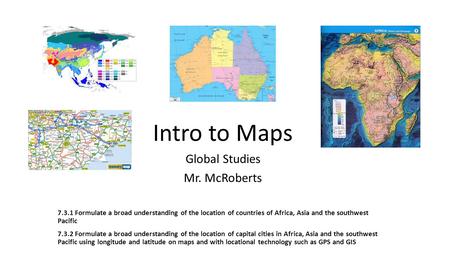 Intro to Maps Global Studies Mr. McRoberts 7.3.1 Formulate a broad understanding of the location of countries of Africa, Asia and the southwest Pacific.