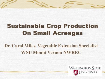 Sustainable Crop Production On Small Acreages Dr. Carol Miles, Vegetable Extension Specialist WSU Mount Vernon NWREC.