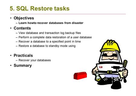 5. SQL Restore tasks Objectives –Learn howto recover databases from disaster Contents –View database and transaction log backup files –Perform a complete.