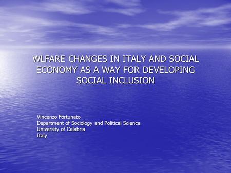 WLFARE CHANGES IN ITALY AND SOCIAL ECONOMY AS A WAY FOR DEVELOPING SOCIAL INCLUSION Vincenzo Fortunato Department of Sociology and Political Science University.