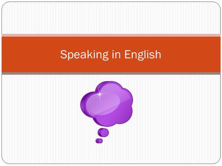 Speaking in English. To speak English, you need to practise. Use every opportunity to speak in class (and outside!) Speak in a loud, clear voice. Look.