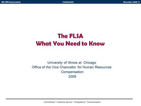 November 2008 S 1UIC HR CompensationConfidential Commitment * Customer Service * Competence * Communication The FLSA What You Need to Know University of.