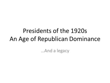 Presidents of the 1920s An Age of Republican Dominance …And a legacy.