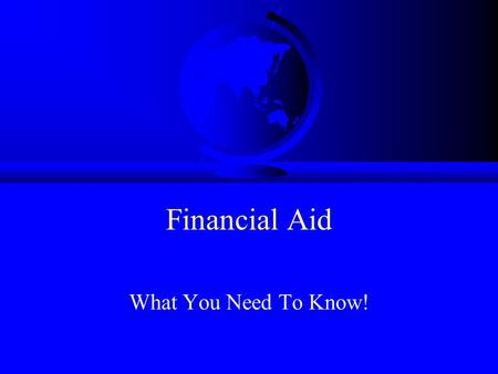 Financial Aid What You Need To Know! PRESENTED BY: Your Name Director of Financial Aid YOUR COLLEGE.
