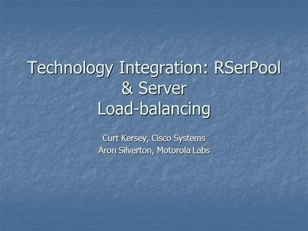 Technology Integration: RSerPool & Server Load-balancing Curt Kersey, Cisco Systems Aron Silverton, Motorola Labs.