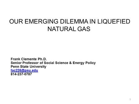 11 OUR EMERGING DILEMMA IN LIQUEFIED NATURAL GAS Frank Clemente Ph.D. Senior Professor of Social Science & Energy Policy Penn State University