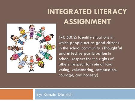 INTEGRATED LITERACY ASSIGNMENT By: Kenzie Dietrich 1-C 5.0.2: Identify situations in which people act as good citizens in the school community. (Thoughtful.