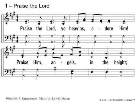 1. Praise the Lord, ye heavens, adore Him! Praise Him, angels, in the height; Sun and moon rejoice before Him; Praise Him, all ye stars of light. 1 – Praise.