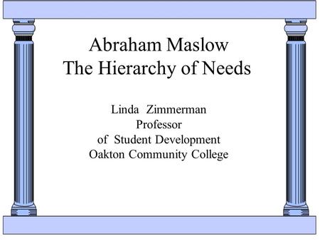 Abraham Maslow The Hierarchy of Needs Linda Zimmerman Professor of Student Development Oakton Community College.