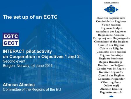 Welcome to the Committee of the Regions European Union The set up of an EGTC INTERACT pilot activity on Cooperation in Objectives 1 and 2 Second event.