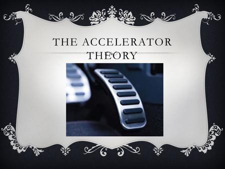 THE ACCELERATOR THEORY. ACCELERATOR THEORY  Whereas the multiplier attempted to explain the consequences of a change in investment, the accelerator theory.