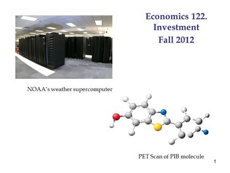 1 Economics 122. Investment Fall 2012 PET Scan of PIB molecule NOAA’s weather supercomputer.