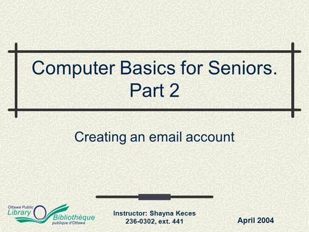 Instructor: Shayna Keces 236-0302, ext. 441 Computer Basics for Seniors. Part 2 Creating an email account April 2004.