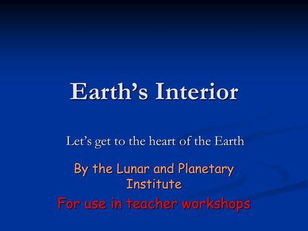 Earth’s Interior Let’s get to the heart of the Earth By the Lunar and Planetary Institute For use in teacher workshops.