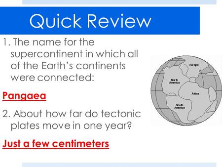 Quick Review 1. The name for the supercontinent in which all of the Earth’s continents were connected: Pangaea 2. About how far do tectonic plates move.