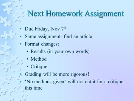 Next Homework Assignment Due Friday, Nov 7 th Same assignment: find an article Format changes: Results (in your own words) Method Critique Grading will.