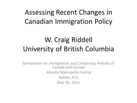 Assessing Recent Changes in Canadian Immigration Policy W. Craig Riddell University of British Columbia Symposium on Immigration and Citizenship Policies.