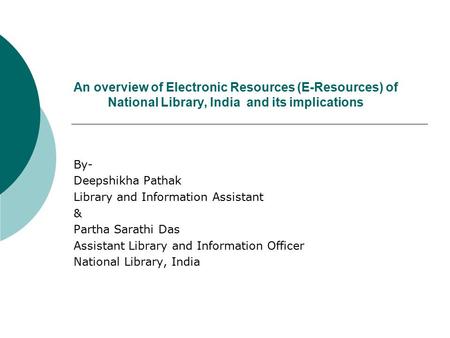 An overview of Electronic Resources (E-Resources) of National Library, India and its implications By- Deepshikha Pathak Library and Information Assistant.