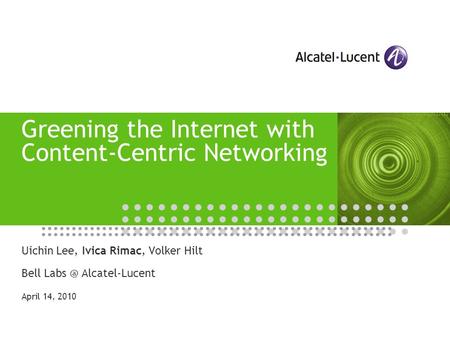 Greening the Internet with Content-Centric Networking Uichin Lee, Ivica Rimac, Volker Hilt Bell Alcatel-Lucent April 14, 2010.