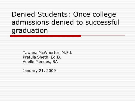 Denied Students: Once college admissions denied to successful graduation Tawana McWhorter, M.Ed. Prafula Sheth, Ed.D. Adelle Mendes, BA January 21, 2009.