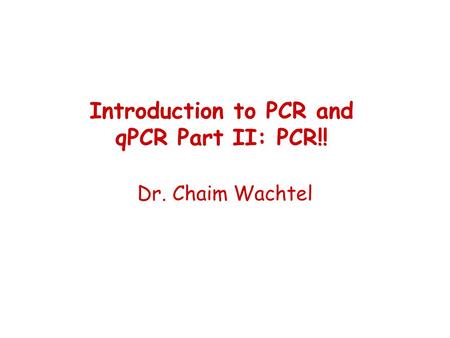 Dr. Chaim Wachtel Introduction to PCR and qPCR Part II: PCR!!