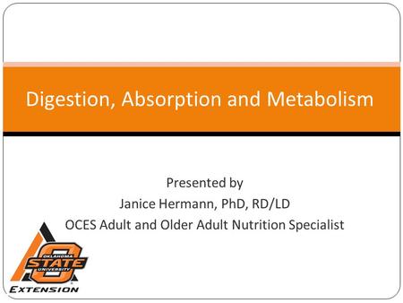 Digestion, Absorption and Metabolism Presented by Janice Hermann, PhD, RD/LD OCES Adult and Older Adult Nutrition Specialist.