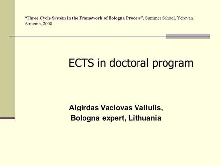 “Three Cycle System in the Framework of Bologna Process”, Summer School, Yerevan, Armenia, 2008 ECTS in doctoral program Algirdas Vaclovas Valiulis, Bologna.