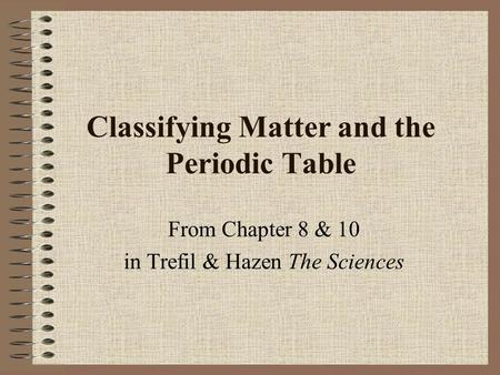 Classifying Matter and the Periodic Table From Chapter 8 & 10 in Trefil & Hazen The Sciences.