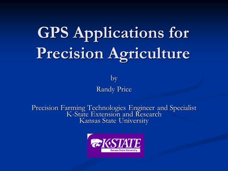 GPS Applications for Precision Agriculture by Randy Price Precision Farming Technologies Engineer and Specialist K-State Extension and Research Kansas.