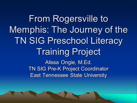 From Rogersville to Memphis: The Journey of the TN SIG Preschool Literacy Training Project Alissa Ongie, M.Ed. TN SIG Pre-K Project Coordinator East Tennessee.