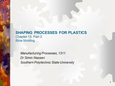 1 SHAPING PROCESSES FOR PLASTICS Chapter 13- Part 3 Blow Molding Manufacturing Processes, 1311 Dr Simin Nasseri Southern Polytechnic State University.