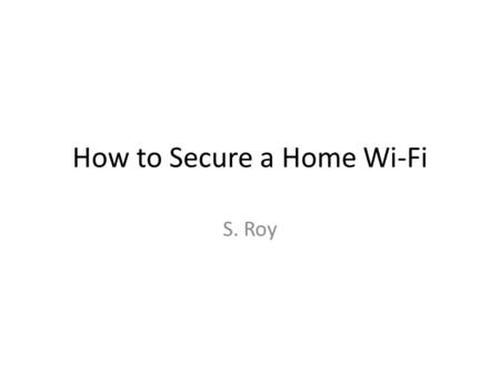 How to Secure a Home Wi-Fi S. Roy. Acknowledgement In preparing the presentation slides and the lab setup, I received help from Professor Simon Ou Professor.